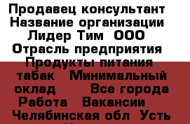 Продавец-консультант › Название организации ­ Лидер Тим, ООО › Отрасль предприятия ­ Продукты питания, табак › Минимальный оклад ­ 1 - Все города Работа » Вакансии   . Челябинская обл.,Усть-Катав г.